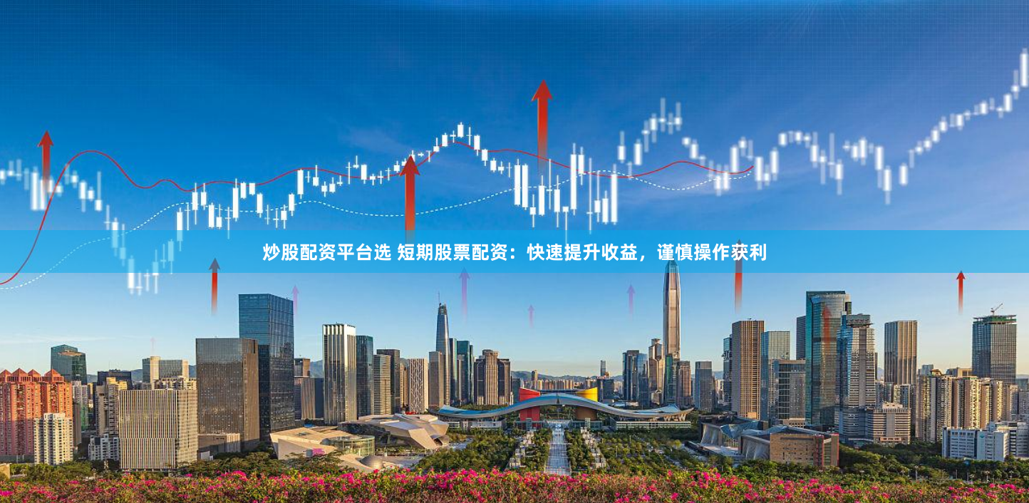 炒股配资平台选 短期股票配资：快速提升收益，谨慎操作获利