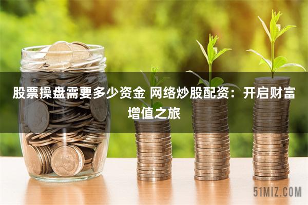 股票操盘需要多少资金 网络炒股配资：开启财富增值之旅