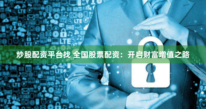炒股配资平台找 全国股票配资：开启财富增值之路