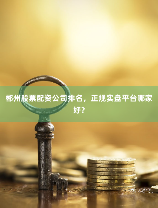 郴州股票配资公司排名，正规实盘平台哪家好？
