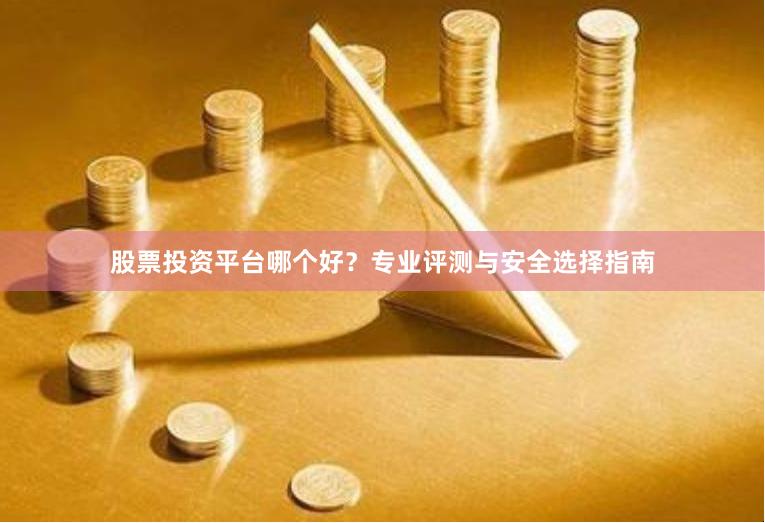 股票投资平台哪个好？专业评测与安全选择指南