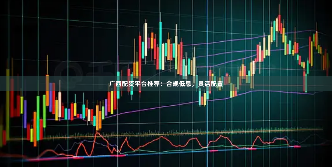 广西配资平台推荐：合规低息，灵活配置