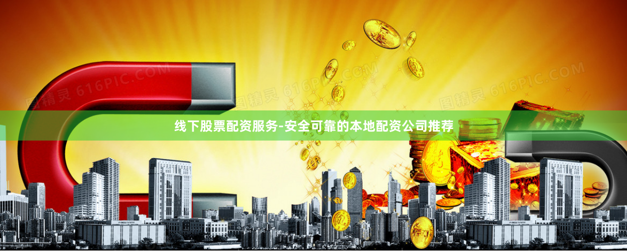 线下股票配资服务-安全可靠的本地配资公司推荐