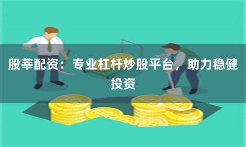股莘配资：专业杠杆炒股平台，助力稳健投资