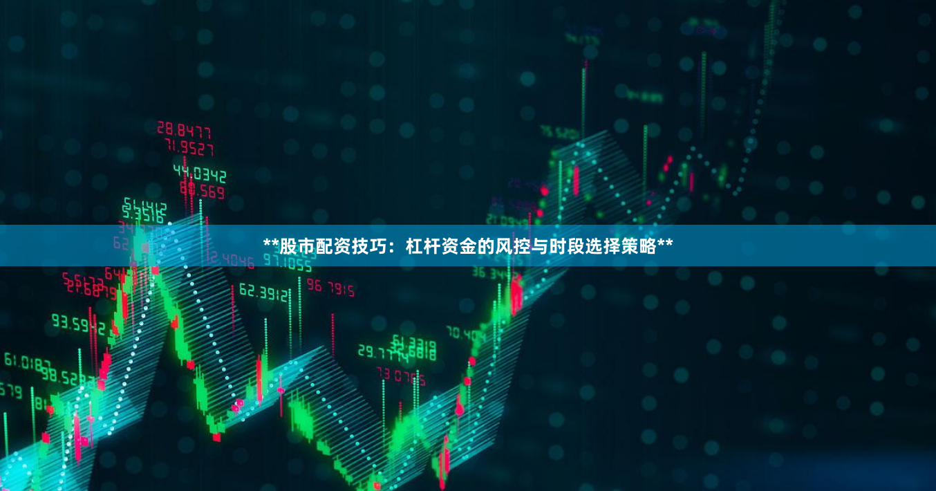 **股市配资技巧：杠杆资金的风控与时段选择策略**