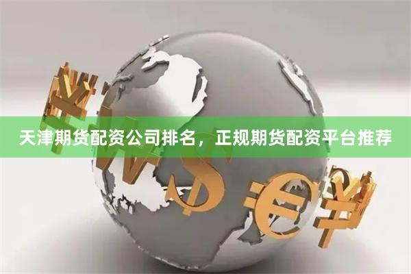 天津期货配资公司排名，正规期货配资平台推荐