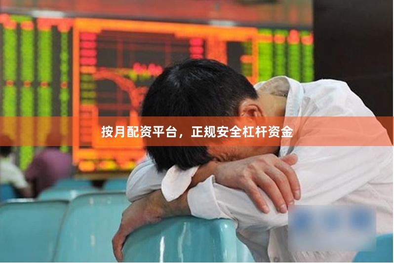 按月配资平台，正规安全杠杆资金