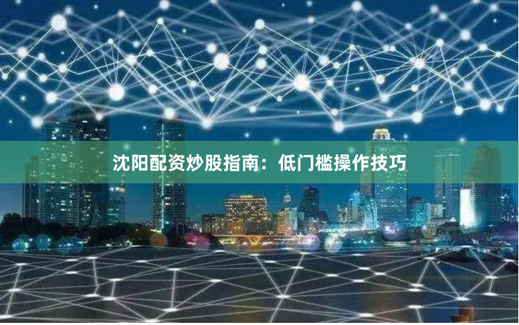 沈阳配资炒股指南：低门槛操作技巧