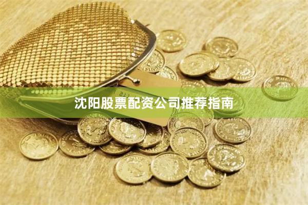沈阳股票配资公司推荐指南